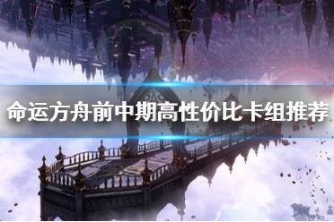 《命运方舟》前中期高性价比卡组推荐   卡组怎么选？