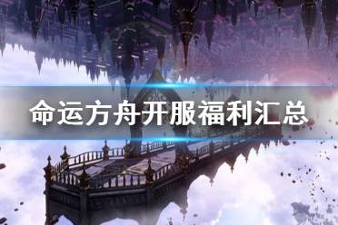 《命运方舟》开服福利汇总   有哪些福利？