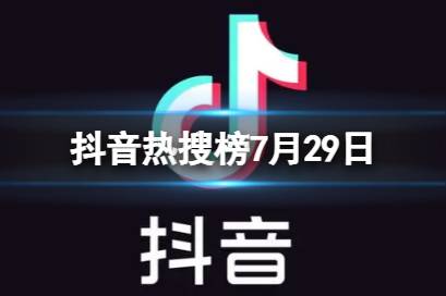 抖音热搜榜7月29日 抖音热搜排行榜今日榜7.29