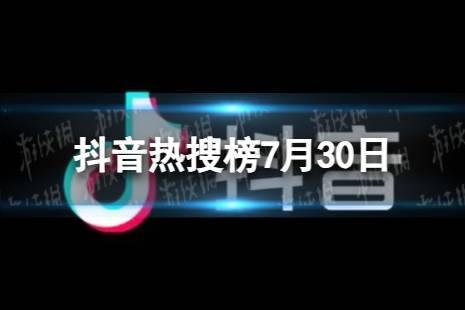 抖音热搜榜7月30日 抖音热搜排行榜今日榜7.30