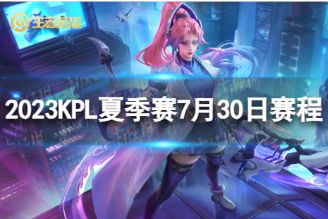 2023KPL夏季赛7月30日赛程 2022KPL夏季赛7月30日首发名单