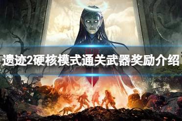 《遗迹2》通关硬核模式有什么奖励？硬核模式通关武器奖励介绍