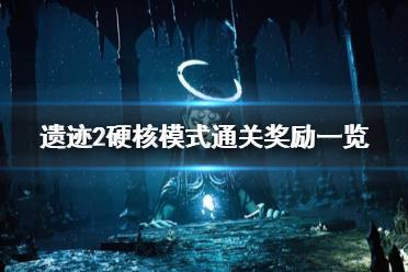 《遗迹2》硬核模式通关奖励一览  硬核模式的奖励是什么？