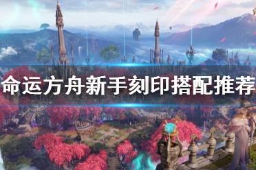 《命运方舟》新手刻印搭配推荐     刻印怎么搭配？