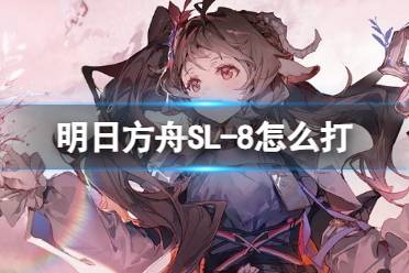 《明日方舟》SL-8怎么打 火山旅梦SL-8摆完挂机打法攻略