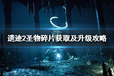 《遗迹2》圣物碎片获取及升级攻略   怎么获取圣物碎片?