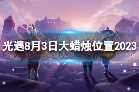 《光遇》8月3日大蜡烛在哪 8.3大蜡烛位置2023