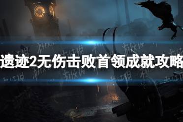 《遗迹2》无伤击败首领成就怎么做？ 无伤击败首领成就攻略