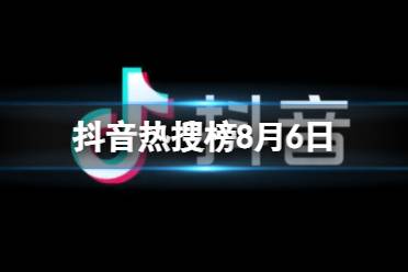 抖音热搜榜8月6日 抖音热搜排行榜今日榜8.6