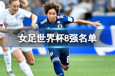 女足世界杯8强名单 2023女足世界杯8强对阵表