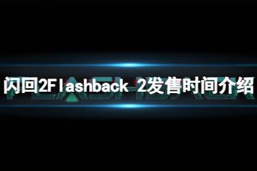 《闪回2》Flashback 2什么时候发售？Flashback 2发售时间介绍