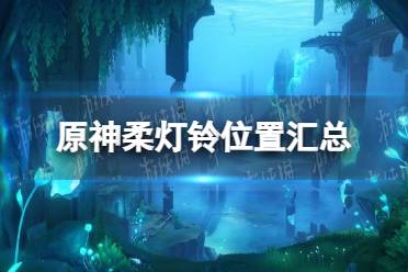 《原神》柔灯铃位置汇总 4.0枫丹柔灯铃地图分布大全