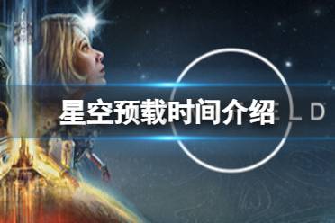 《星空》游戏什么时候开始预载？预载时间介绍