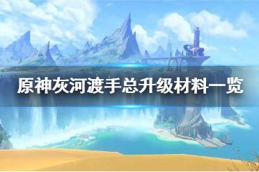 《原神》灰河渡手总升级材料一览