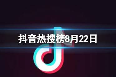 抖音热搜榜8月22日 抖音热搜排行榜今日榜8.22