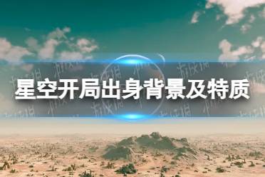 《星空》开局出身背景及特质介绍 出身背景及角色特质汇总