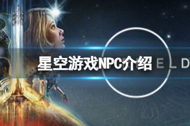 《星空》游戏有哪些重要NPC？游戏NPC介绍