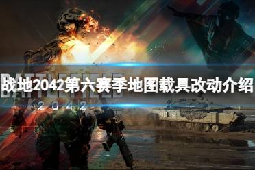 《战地2042》第六赛季地图载具有哪些改动？第六赛季地图载具改动介绍