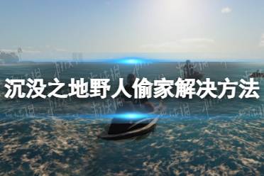 《沉没之地》野人偷家怎么办？ 野人偷家解决方法