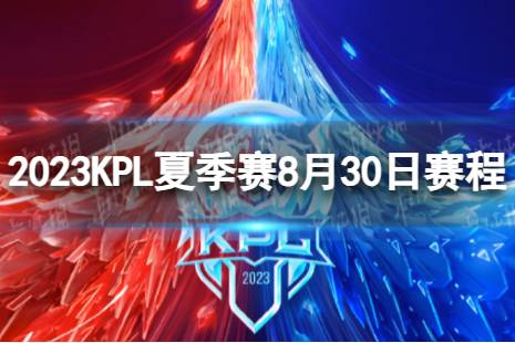 2023KPL夏季赛8月30日赛程 2022KPL夏季赛8月30日首发名单