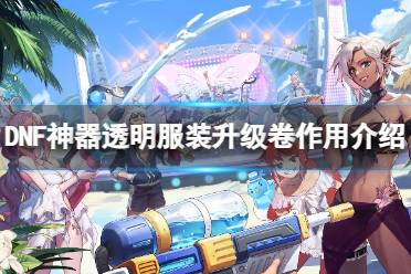 《DNF》神器透明服装升级卷有什么用？神器透明服装升级卷作用介绍