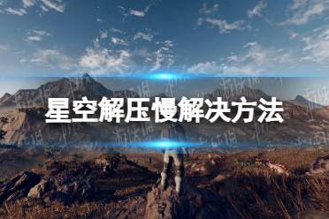 《星空》解压很慢怎么办？ 解压慢解决方法