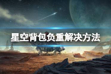 《星空》背包满了怎么办？背包负重解决方法