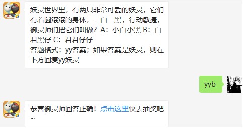 妖灵世界里，有两只非常可爱的妖灵，它们有着圆滚滚的身体，一白一黑，行动敏捷，御灵师们把它们叫做?[视频][图]