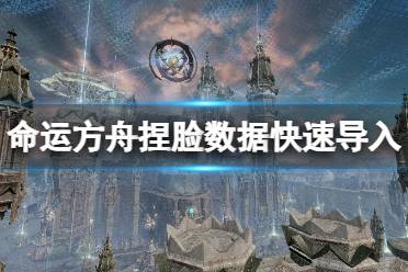 《命运方舟》捏脸数据快速导入游戏方法 捏脸数据在哪导入？