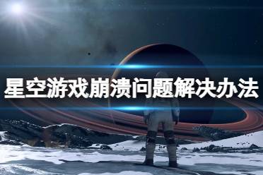 《星空》游戏崩溃怎么办？游戏崩溃问题解决办法