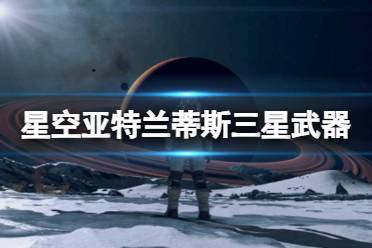 《星空》电弧电焊怎么获得？亚特兰蒂斯三星武器位置