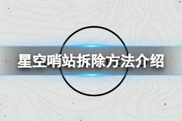 《星空》哨站可以拆除吗？哨站拆除方法介绍