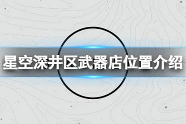 《星空》深井区武器店在什么地方？深井区武器店位置介绍