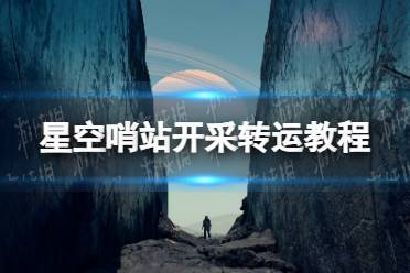 《星空》哨站开采转运教程 哨站开采怎么转运？