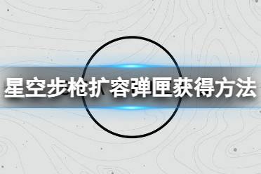 《星空》步枪扩容弹匣怎么获得？步枪扩容弹匣获得方法