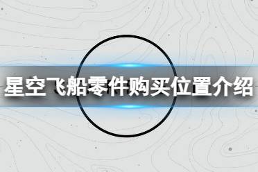 《星空》飞船零件在哪购买？飞船零件购买位置介绍