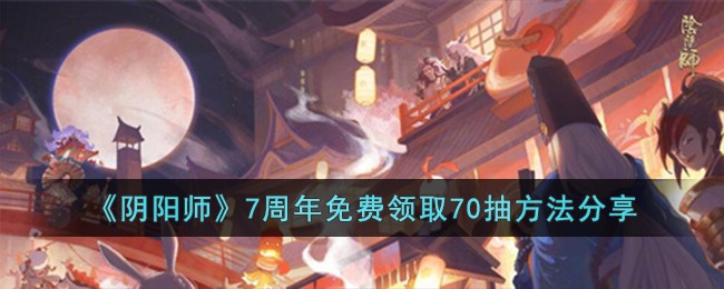 阴阳师7周年免费领取70抽方法攻略 7周年免费领取70抽怎么弄[多图]