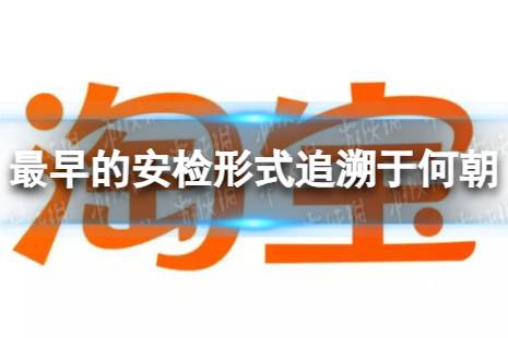 淘宝大赢家每日一猜答案9.9 世界上最早的安检形式追溯于何朝