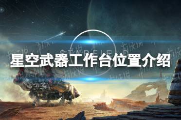 《星空》武器工作台在哪？ 武器工作台位置介绍