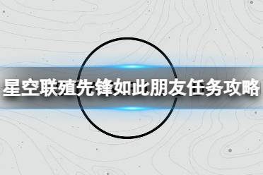 《星空》联殖先锋如此朋友任务怎么做？联殖先锋如此朋友任务攻略