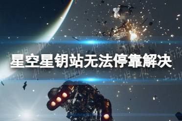 《星空》星钥站怎么停靠？ 星钥站无法停靠解决方法