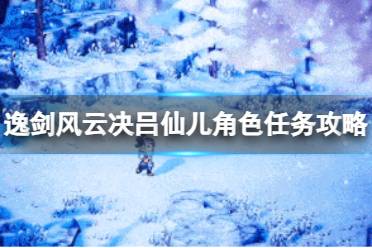 《逸剑风云决》吕仙儿角色任务怎么做？吕仙儿角色任务攻略