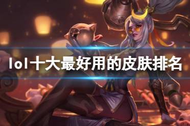 《lol》十大最好用的皮肤排名分享