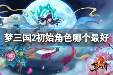 《梦三国2》最好初始角色分享