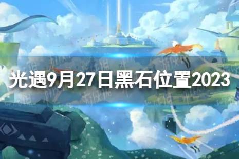 《光遇》9月27日黑石在哪 9.27黑石位置2023