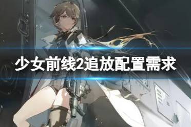 《少女前线2追放》配置需求 少前2引力测试要求配置