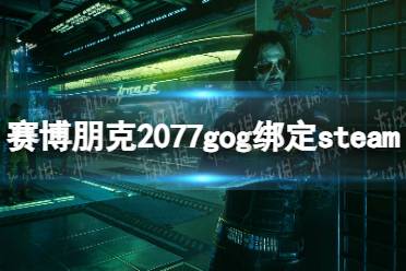 《赛博朋克2077》gog绑定steam步骤详解 gog怎么绑定steam？