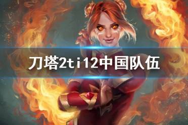 《刀塔2》ti12中国队伍介绍