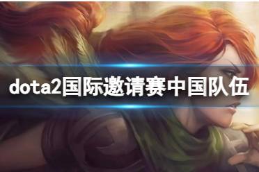 《dota2》国际邀请赛中国队伍介绍