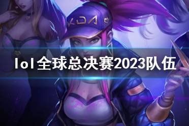 《lol》全球总决赛2023队伍介绍